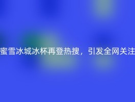 蜜雪冰城冰杯再登热搜，引发全网关注