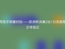 西班牙荣耀时刻——欧洲杯决赛2比1力克英格兰夺冠记