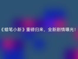 《蜡笔小新》重磅归来，全新剧情曝光！