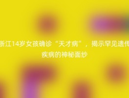 浙江14岁女孩确诊“天才病”，揭示罕见遗传疾病的神秘面纱