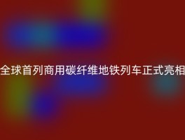 全球首列商用碳纤维地铁列车正式亮相