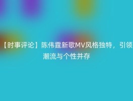 【时事评论】陈伟霆新歌MV风格独特，引领潮流与个性并存