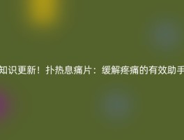 知识更新！扑热息痛片：缓解疼痛的有效助手