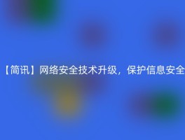 【简讯】网络安全技术升级，保护信息安全