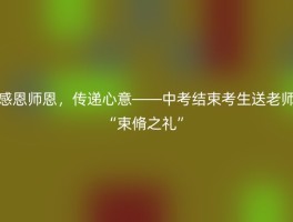 感恩师恩，传递心意——中考结束考生送老师“束脩之礼”