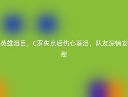 英雄泪目，C罗失点后伤心落泪，队友深情安慰