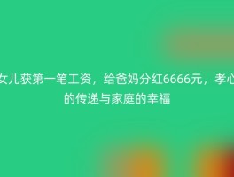 女儿获第一笔工资，给爸妈分红6666元，孝心的传递与家庭的幸福