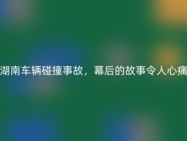 湖南车辆碰撞事故，幕后的故事令人心痛