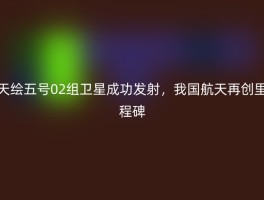 天绘五号02组卫星成功发射，我国航天再创里程碑