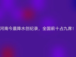 河南今晨降水创纪录，全国前十占九席！