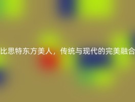 比思特东方美人，传统与现代的完美融合