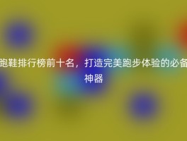 跑鞋排行榜前十名，打造完美跑步体验的必备神器