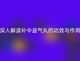 深入解读补中益气丸的功效与作用
