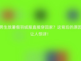 男生放暑假羽绒服直接穿回家？这背后的原因让人惊讶！