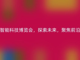 智能科技博览会，探索未来，聚焦前沿