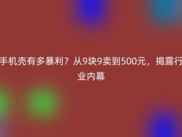 手机壳有多暴利？从9块9卖到500元，揭露行业内幕