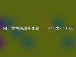 网上零售额增长显著，上半年达7.1万亿