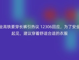 坐高铁要穿长裤引热议 12306回应，为了安全起见，建议穿着舒适合适的衣服