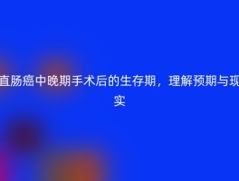 直肠癌中晚期手术后的生存期，理解预期与现实