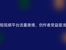 短视频平台流量激增，创作者受益匪浅