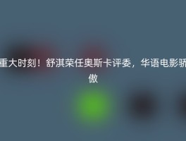 重大时刻！舒淇荣任奥斯卡评委，华语电影骄傲