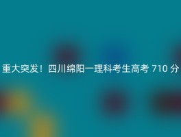 重大突发！四川绵阳一理科考生高考 710 分