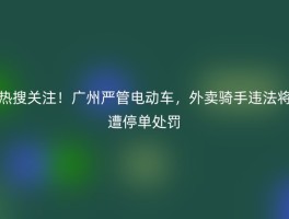 热搜关注！广州严管电动车，外卖骑手违法将遭停单处罚