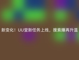 新变化！UU堂新任务上线，搜索赚再升温