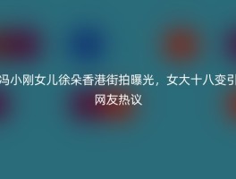 冯小刚女儿徐朵香港街拍曝光，女大十八变引网友热议