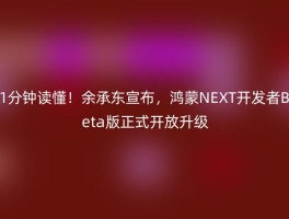 1分钟读懂！余承东宣布，鸿蒙NEXT开发者Beta版正式开放升级
