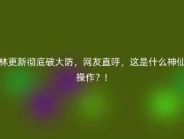 林更新彻底破大防，网友直呼，这是什么神仙操作？!