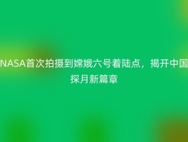 NASA首次拍摄到嫦娥六号着陆点，揭开中国探月新篇章