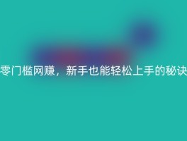 零门槛网赚，新手也能轻松上手的秘诀