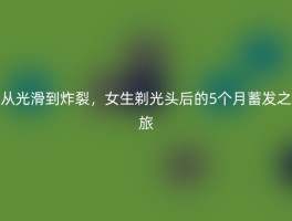 从光滑到炸裂，女生剃光头后的5个月蓄发之旅