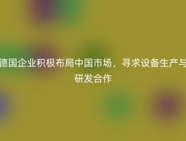 德国企业积极布局中国市场，寻求设备生产与研发合作