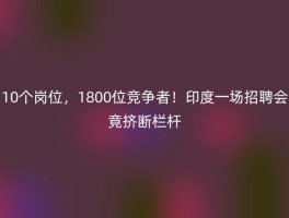 10个岗位，1800位竞争者！印度一场招聘会竟挤断栏杆