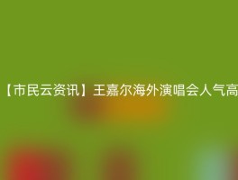 【市民云资讯】王嘉尔海外演唱会人气高