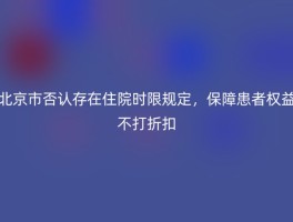 北京市否认存在住院时限规定，保障患者权益不打折扣