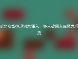 湖北商场惊现洪水涌入，多人被困车库紧急救援