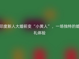 印度新人大婚前变“小黄人”，一场独特的婚礼体验