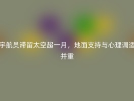 宇航员滞留太空超一月，地面支持与心理调适并重
