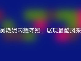 吴艳妮闪耀夺冠，展现最酷风采