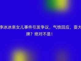 李冰冰亲女儿事件引发争议，气愤回应，耍大牌？绝对不是！