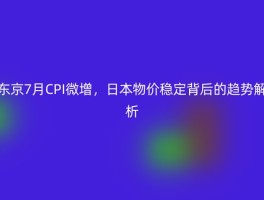 东京7月CPI微增，日本物价稳定背后的趋势解析