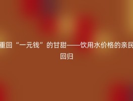 重回“一元钱”的甘甜——饮用水价格的亲民回归