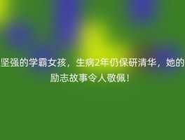坚强的学霸女孩，生病2年仍保研清华，她的励志故事令人敬佩！
