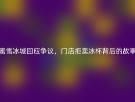 蜜雪冰城回应争议，门店拒卖冰杯背后的故事