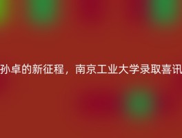 孙卓的新征程，南京工业大学录取喜讯