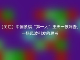 【关注】中国象棋“第一人”王天一被调查，一场风波引发的思考