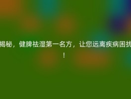 揭秘，健脾祛湿第一名方，让您远离疾病困扰！